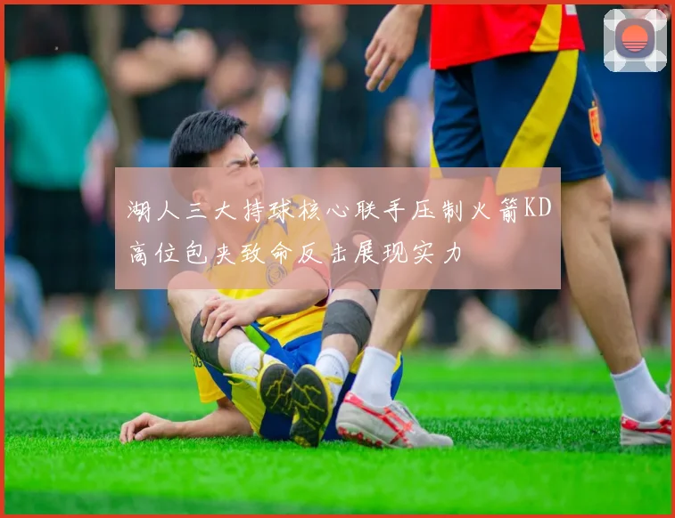 湖人三大持球核心联手压制火箭KD高位包夹致命反击展现实力