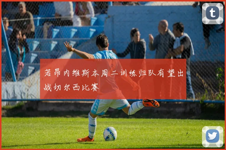 若昂内维斯本周二训练归队有望出战切尔西比赛