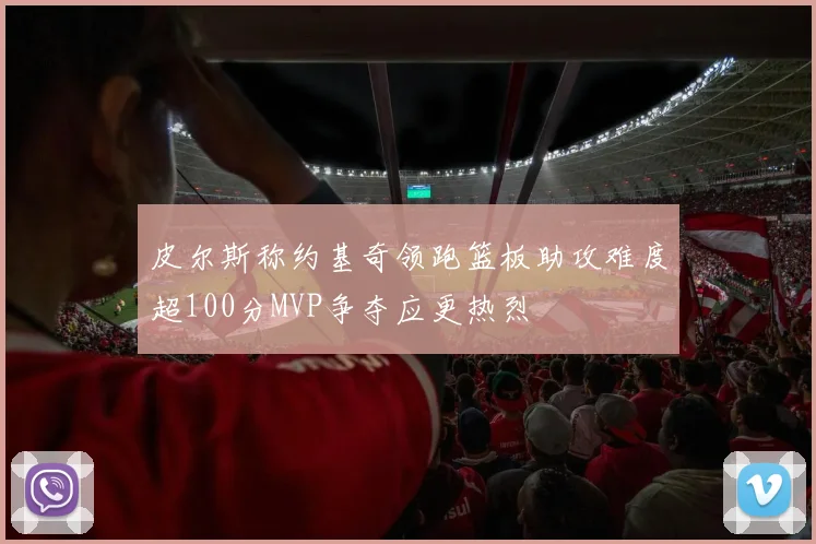 皮尔斯称约基奇领跑篮板助攻难度超100分MVP争夺应更热烈