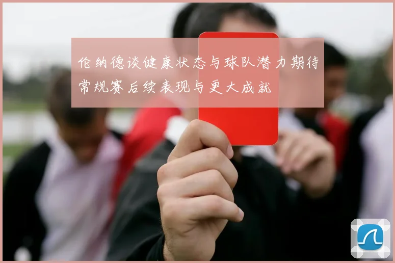 伦纳德谈健康状态与球队潜力期待常规赛后续表现与更大成就