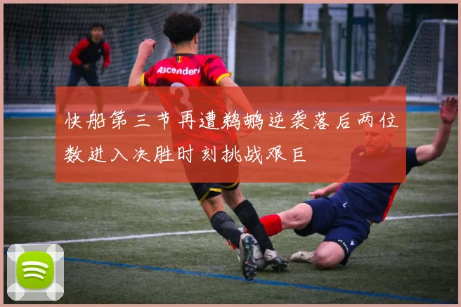 快船第三节再遭鹈鹕逆袭落后两位数进入决胜时刻挑战艰巨