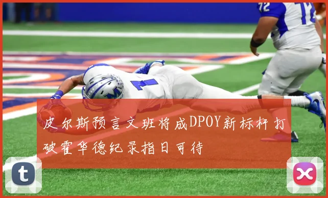 皮尔斯预言文班将成DPOY新标杆打破霍华德纪录指日可待