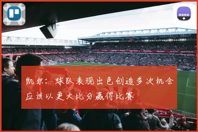 凯尔：球队表现出色创造多次机会应该以更大比分赢得比赛