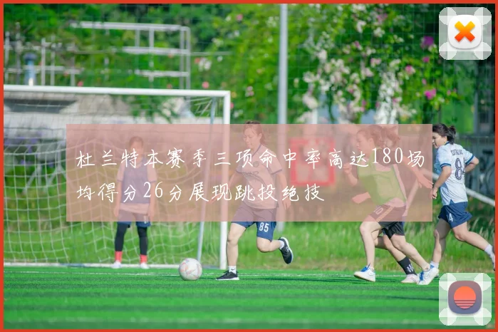 杜兰特本赛季三项命中率高达180场均得分26分展现跳投绝技