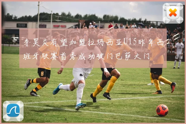 李昊炎有望加盟拉玛西亚U15昨年西班牙联赛首秀成功破门巴萨大门