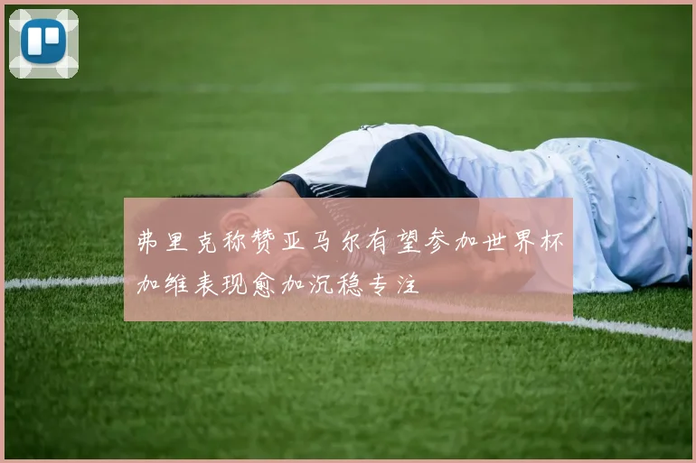 弗里克称赞亚马尔有望参加世界杯加维表现愈加沉稳专注