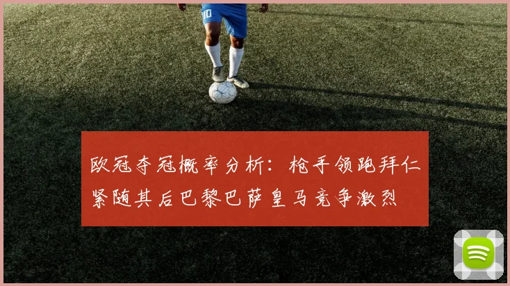 欧冠夺冠概率分析：枪手领跑拜仁紧随其后巴黎巴萨皇马竞争激烈