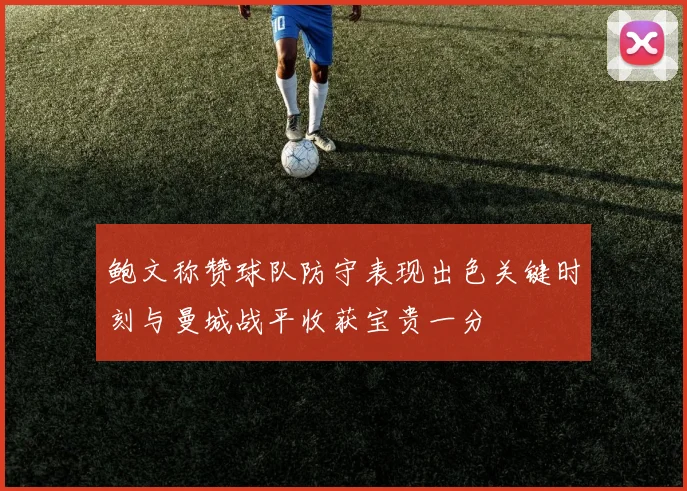 鲍文称赞球队防守表现出色关键时刻与曼城战平收获宝贵一分