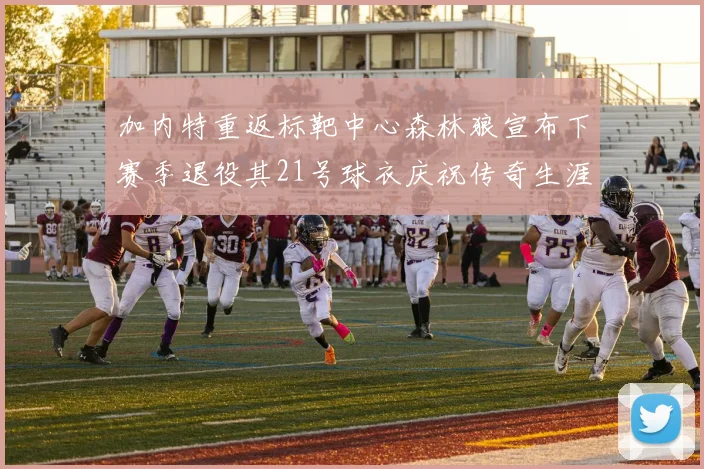 加内特重返标靶中心森林狼宣布下赛季退役其21号球衣庆祝传奇生涯